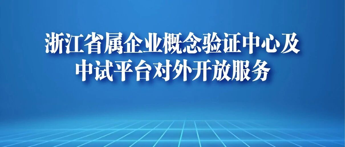 重磅发布！浙江省属企业概念验证中心及中试平台对外开放服务手册！